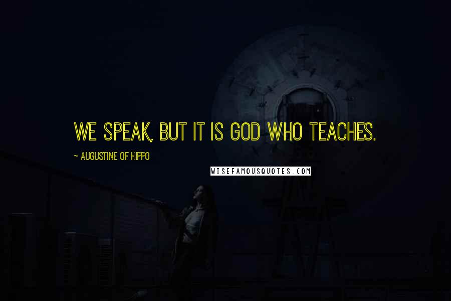 Augustine Of Hippo Quotes: We speak, but it is God who teaches.