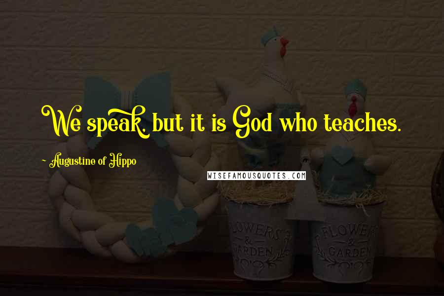 Augustine Of Hippo Quotes: We speak, but it is God who teaches.