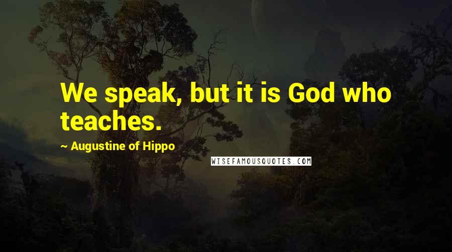 Augustine Of Hippo Quotes: We speak, but it is God who teaches.