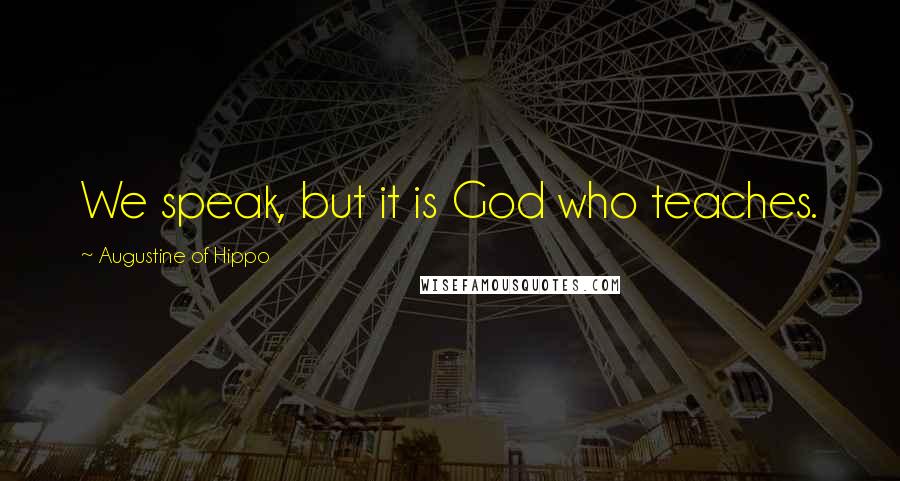 Augustine Of Hippo Quotes: We speak, but it is God who teaches.