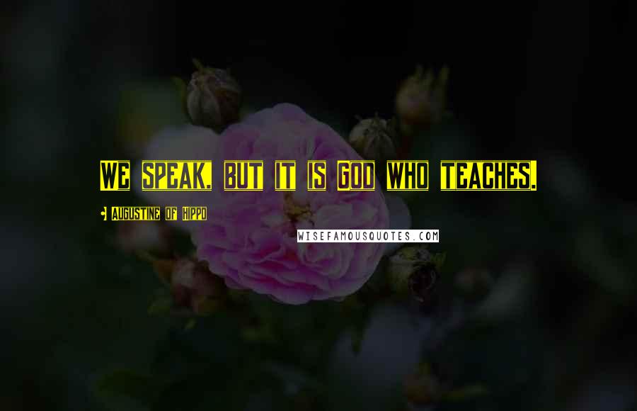Augustine Of Hippo Quotes: We speak, but it is God who teaches.