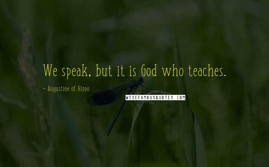 Augustine Of Hippo Quotes: We speak, but it is God who teaches.