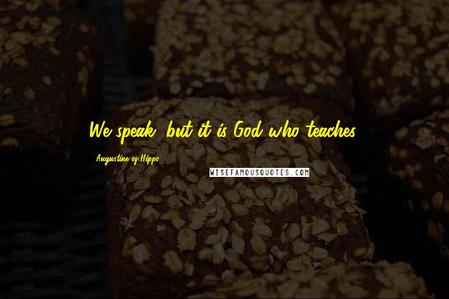 Augustine Of Hippo Quotes: We speak, but it is God who teaches.