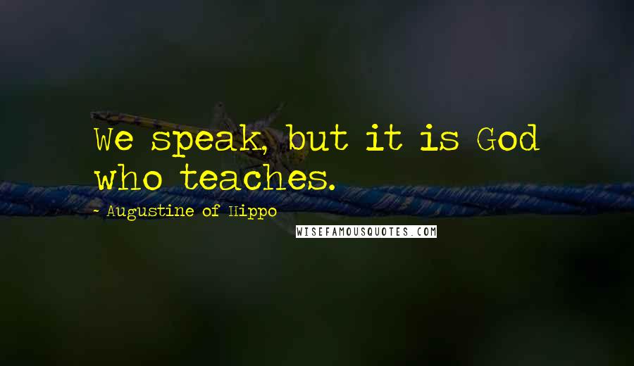 Augustine Of Hippo Quotes: We speak, but it is God who teaches.