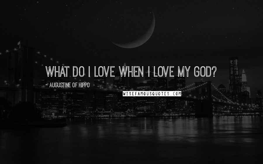 Augustine Of Hippo Quotes: What do I love when I love my God?