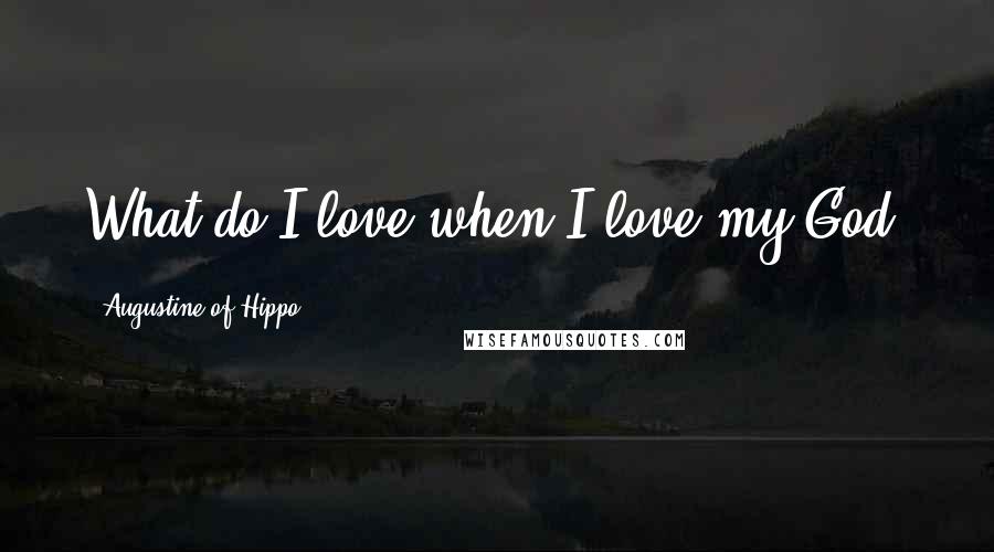 Augustine Of Hippo Quotes: What do I love when I love my God?