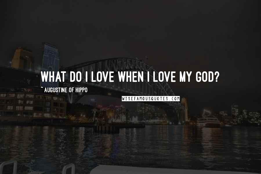 Augustine Of Hippo Quotes: What do I love when I love my God?