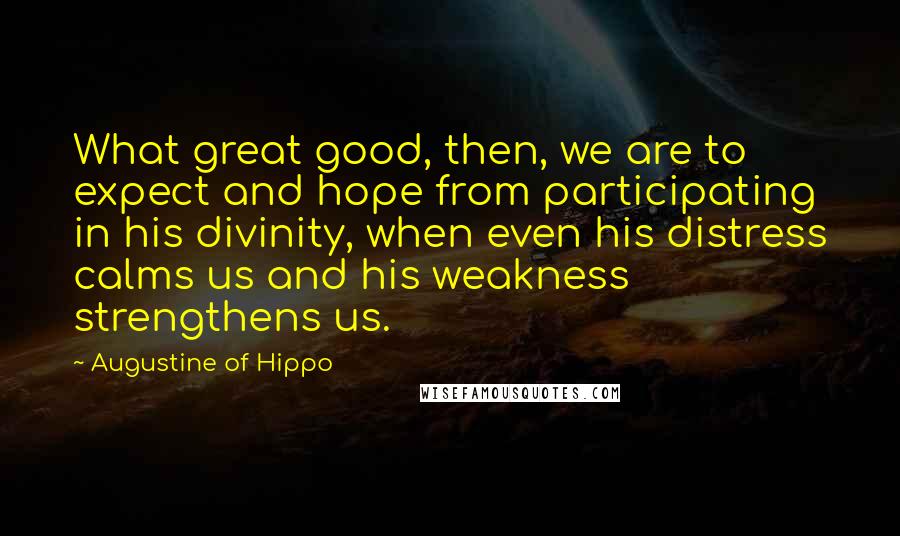 Augustine Of Hippo Quotes: What great good, then, we are to expect and hope from participating in his divinity, when even his distress calms us and his weakness strengthens us.