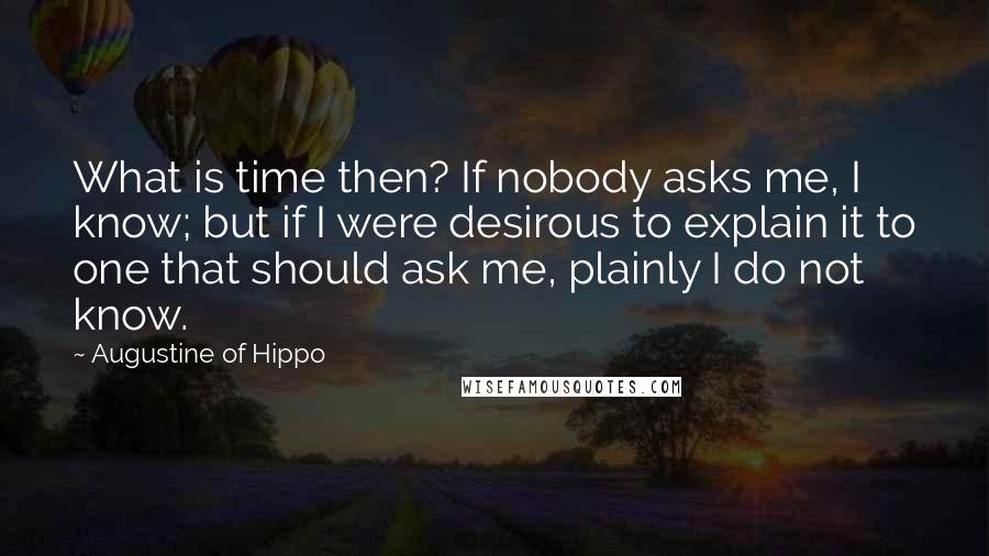 Augustine Of Hippo Quotes: What is time then? If nobody asks me, I know; but if I were desirous to explain it to one that should ask me, plainly I do not know.