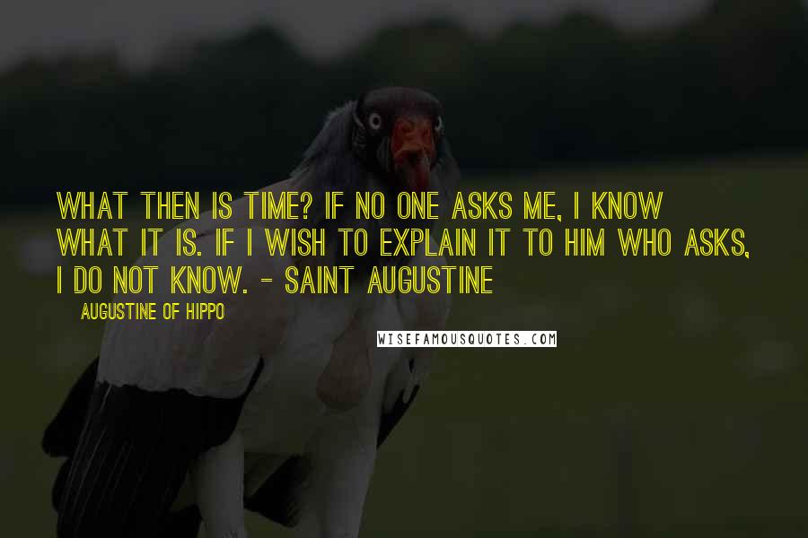 Augustine Of Hippo Quotes: What then is time? If no one asks me, I know what it is. If I wish to explain it to him who asks, I do not know. - Saint Augustine