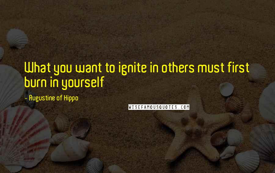 Augustine Of Hippo Quotes: What you want to ignite in others must first burn in yourself
