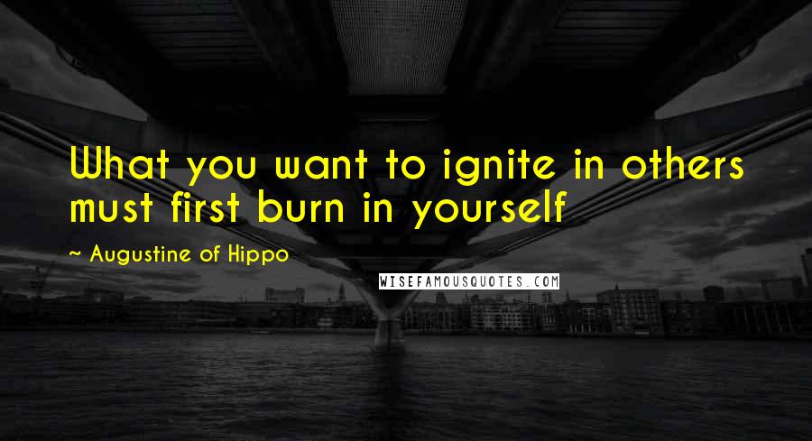 Augustine Of Hippo Quotes: What you want to ignite in others must first burn in yourself