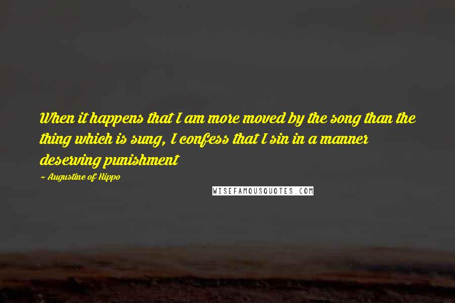 Augustine Of Hippo Quotes: When it happens that I am more moved by the song than the thing which is sung, I confess that I sin in a manner deserving punishment