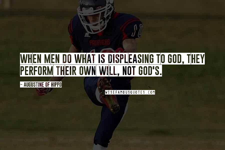 Augustine Of Hippo Quotes: When men do what is displeasing to God, they perform their own will, not God's.