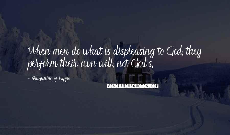 Augustine Of Hippo Quotes: When men do what is displeasing to God, they perform their own will, not God's.