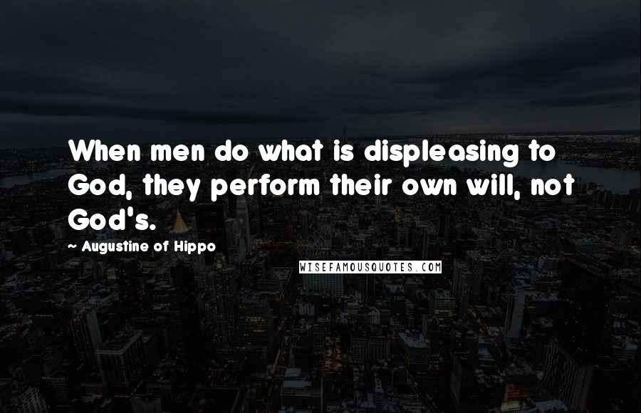 Augustine Of Hippo Quotes: When men do what is displeasing to God, they perform their own will, not God's.