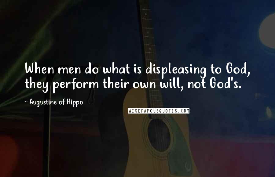 Augustine Of Hippo Quotes: When men do what is displeasing to God, they perform their own will, not God's.