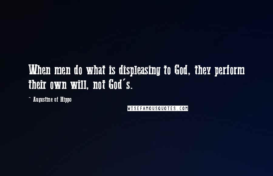 Augustine Of Hippo Quotes: When men do what is displeasing to God, they perform their own will, not God's.