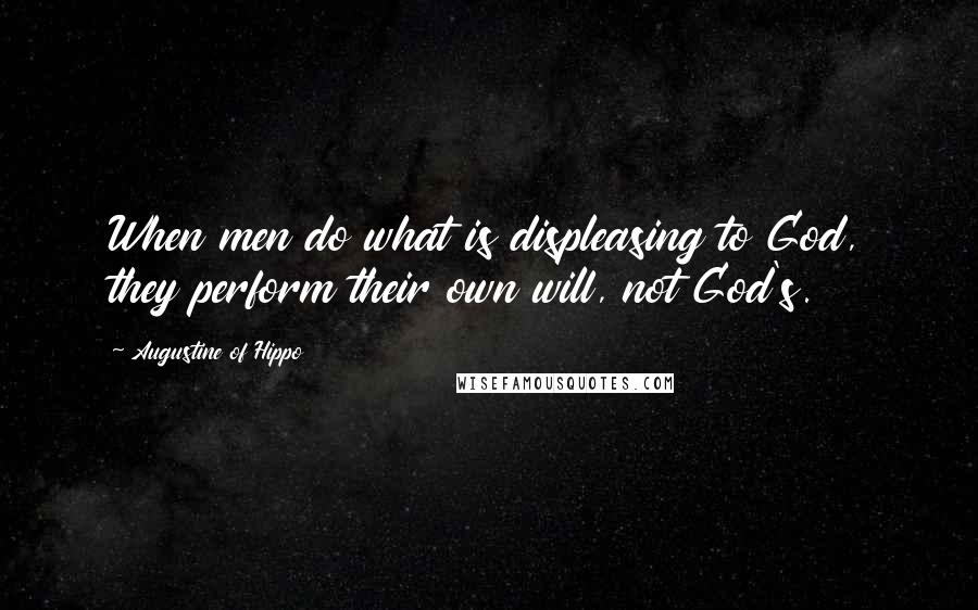 Augustine Of Hippo Quotes: When men do what is displeasing to God, they perform their own will, not God's.