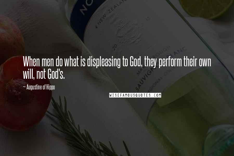 Augustine Of Hippo Quotes: When men do what is displeasing to God, they perform their own will, not God's.