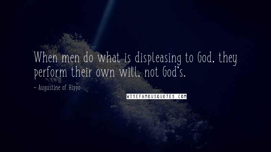 Augustine Of Hippo Quotes: When men do what is displeasing to God, they perform their own will, not God's.