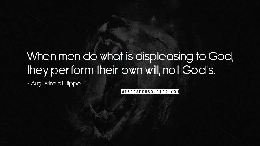 Augustine Of Hippo Quotes: When men do what is displeasing to God, they perform their own will, not God's.