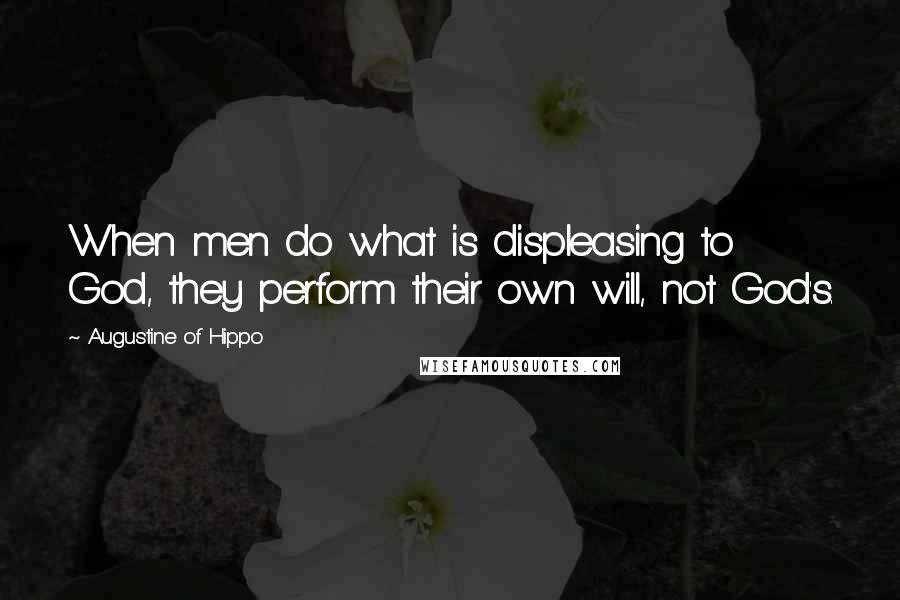 Augustine Of Hippo Quotes: When men do what is displeasing to God, they perform their own will, not God's.