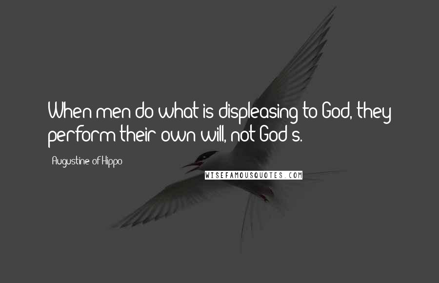 Augustine Of Hippo Quotes: When men do what is displeasing to God, they perform their own will, not God's.