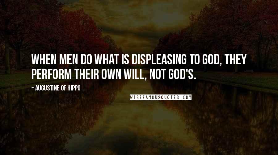 Augustine Of Hippo Quotes: When men do what is displeasing to God, they perform their own will, not God's.