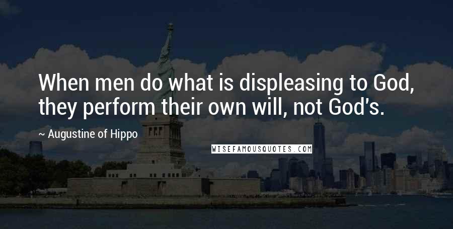 Augustine Of Hippo Quotes: When men do what is displeasing to God, they perform their own will, not God's.