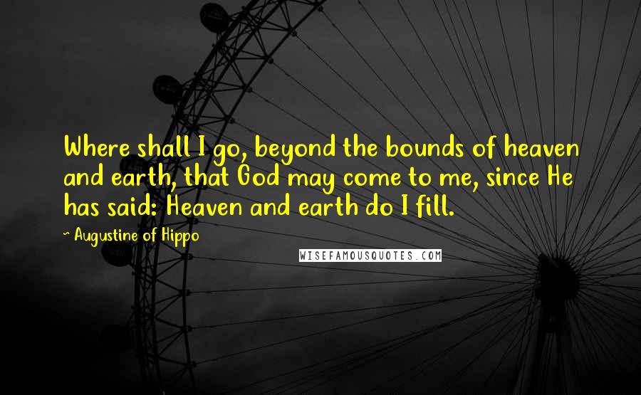 Augustine Of Hippo Quotes: Where shall I go, beyond the bounds of heaven and earth, that God may come to me, since He has said: Heaven and earth do I fill.