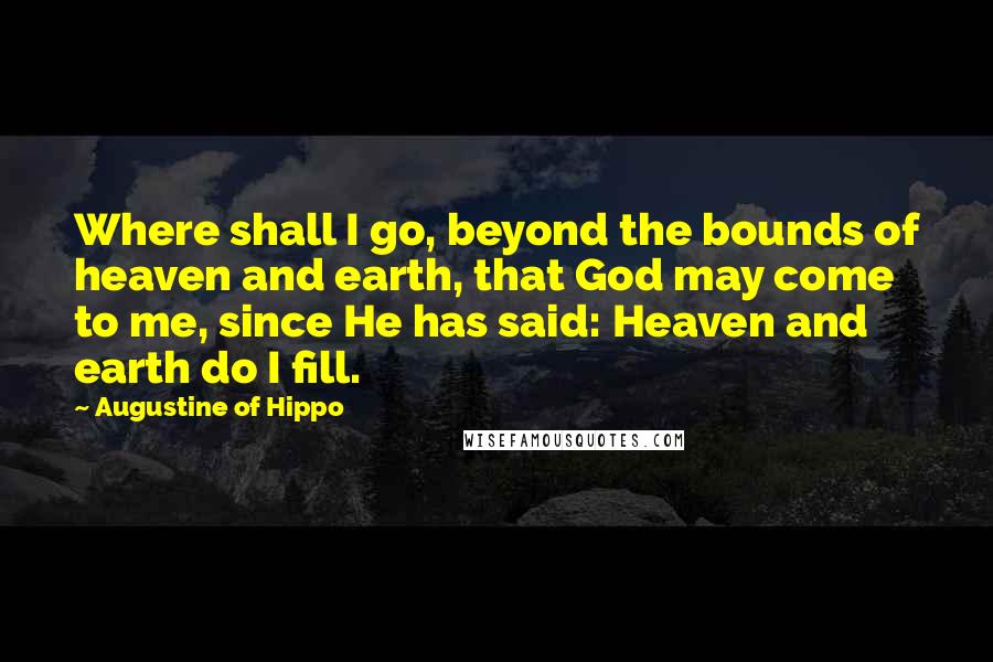 Augustine Of Hippo Quotes: Where shall I go, beyond the bounds of heaven and earth, that God may come to me, since He has said: Heaven and earth do I fill.