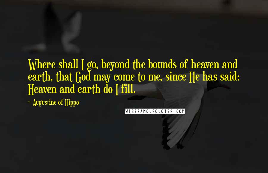 Augustine Of Hippo Quotes: Where shall I go, beyond the bounds of heaven and earth, that God may come to me, since He has said: Heaven and earth do I fill.