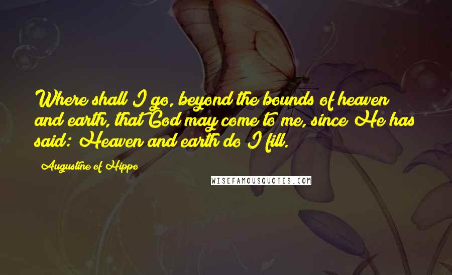 Augustine Of Hippo Quotes: Where shall I go, beyond the bounds of heaven and earth, that God may come to me, since He has said: Heaven and earth do I fill.