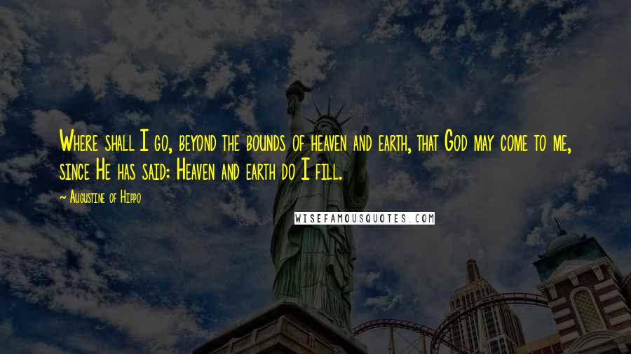 Augustine Of Hippo Quotes: Where shall I go, beyond the bounds of heaven and earth, that God may come to me, since He has said: Heaven and earth do I fill.