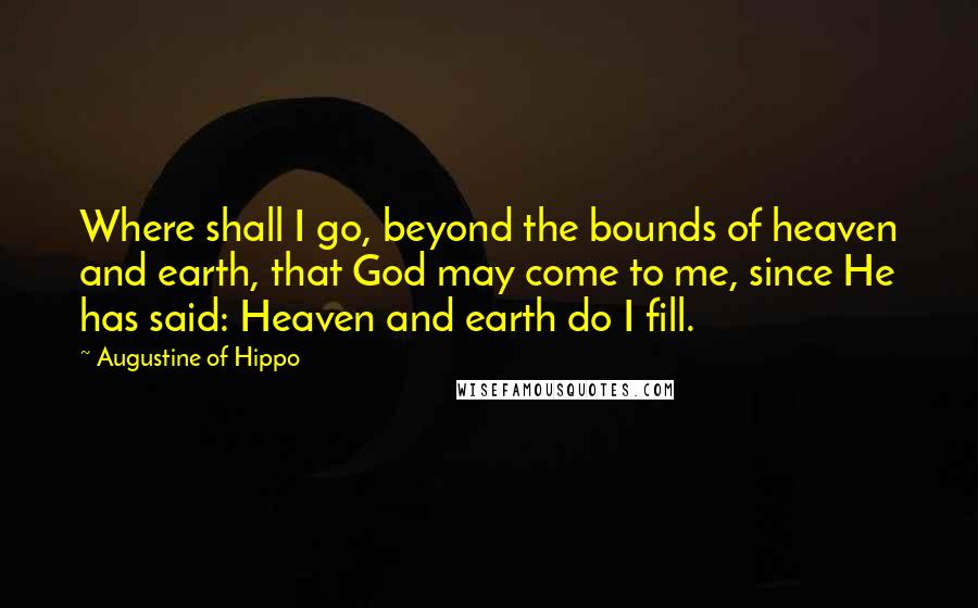 Augustine Of Hippo Quotes: Where shall I go, beyond the bounds of heaven and earth, that God may come to me, since He has said: Heaven and earth do I fill.