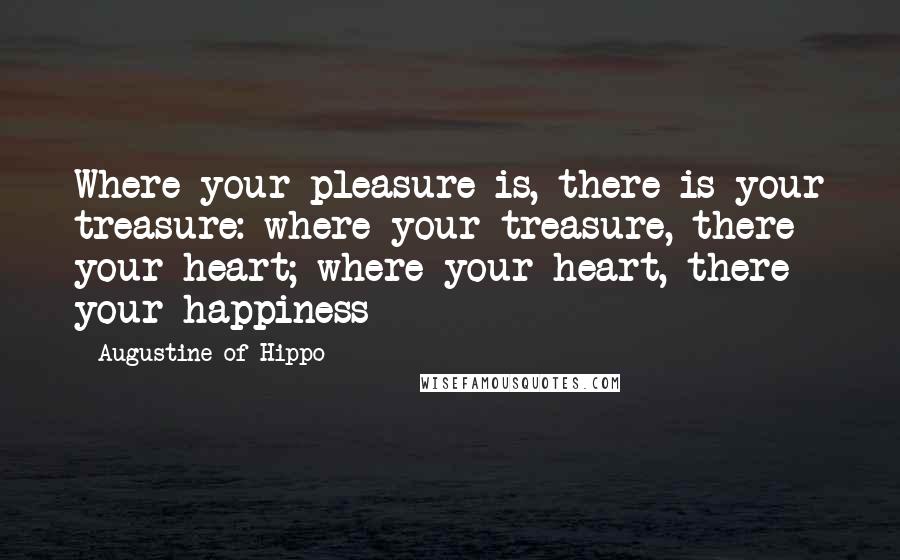 Augustine Of Hippo Quotes: Where your pleasure is, there is your treasure: where your treasure, there your heart; where your heart, there your happiness