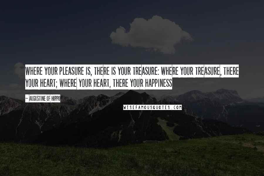 Augustine Of Hippo Quotes: Where your pleasure is, there is your treasure: where your treasure, there your heart; where your heart, there your happiness