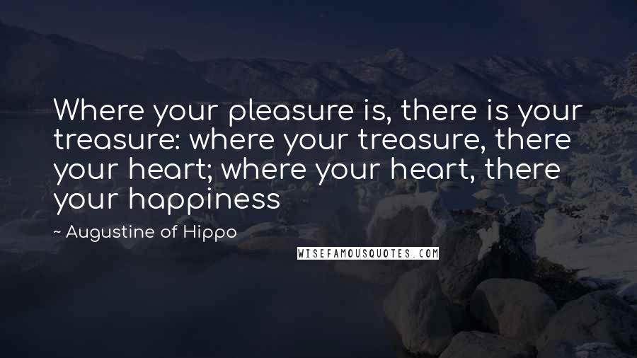 Augustine Of Hippo Quotes: Where your pleasure is, there is your treasure: where your treasure, there your heart; where your heart, there your happiness
