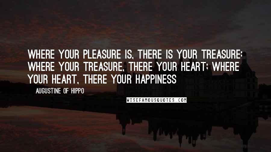 Augustine Of Hippo Quotes: Where your pleasure is, there is your treasure: where your treasure, there your heart; where your heart, there your happiness