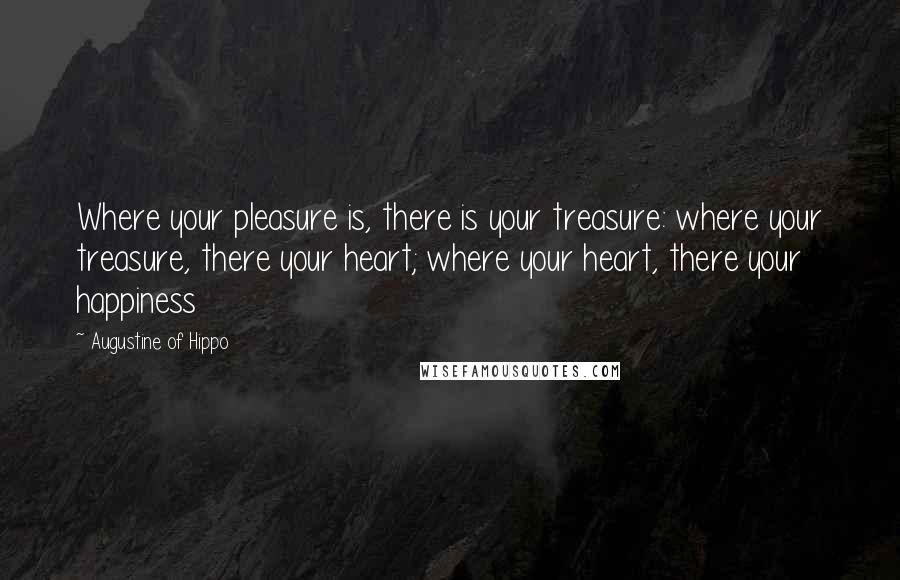 Augustine Of Hippo Quotes: Where your pleasure is, there is your treasure: where your treasure, there your heart; where your heart, there your happiness