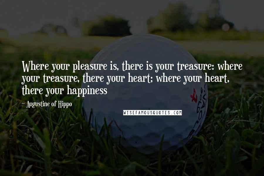 Augustine Of Hippo Quotes: Where your pleasure is, there is your treasure: where your treasure, there your heart; where your heart, there your happiness