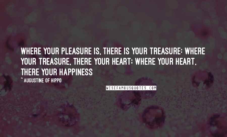Augustine Of Hippo Quotes: Where your pleasure is, there is your treasure: where your treasure, there your heart; where your heart, there your happiness