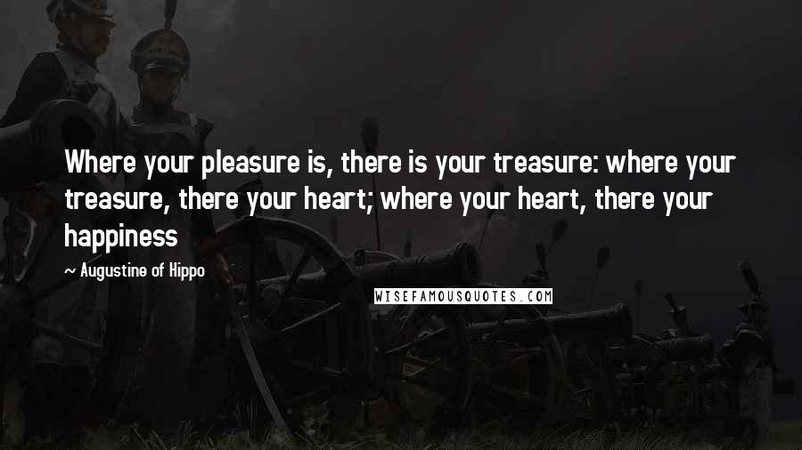 Augustine Of Hippo Quotes: Where your pleasure is, there is your treasure: where your treasure, there your heart; where your heart, there your happiness