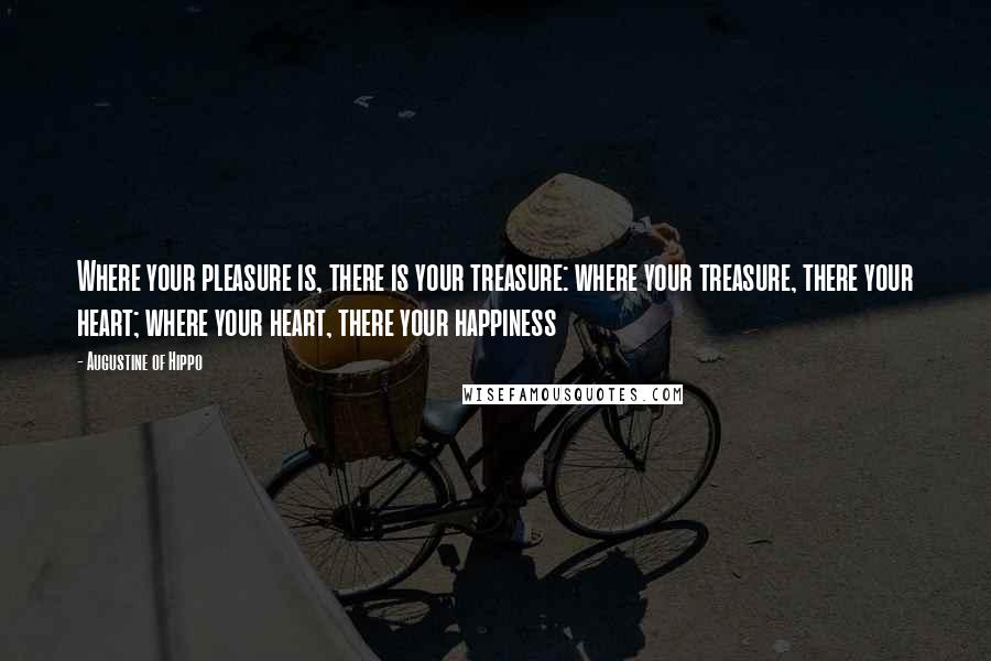 Augustine Of Hippo Quotes: Where your pleasure is, there is your treasure: where your treasure, there your heart; where your heart, there your happiness