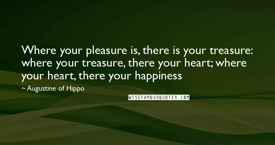 Augustine Of Hippo Quotes: Where your pleasure is, there is your treasure: where your treasure, there your heart; where your heart, there your happiness
