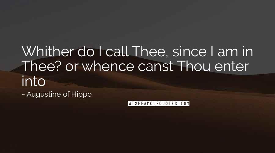 Augustine Of Hippo Quotes: Whither do I call Thee, since I am in Thee? or whence canst Thou enter into