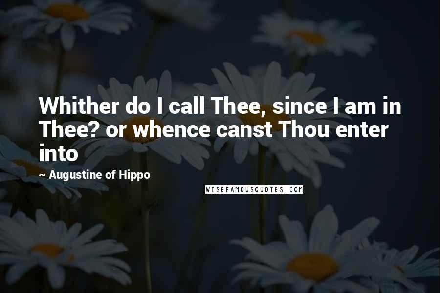Augustine Of Hippo Quotes: Whither do I call Thee, since I am in Thee? or whence canst Thou enter into