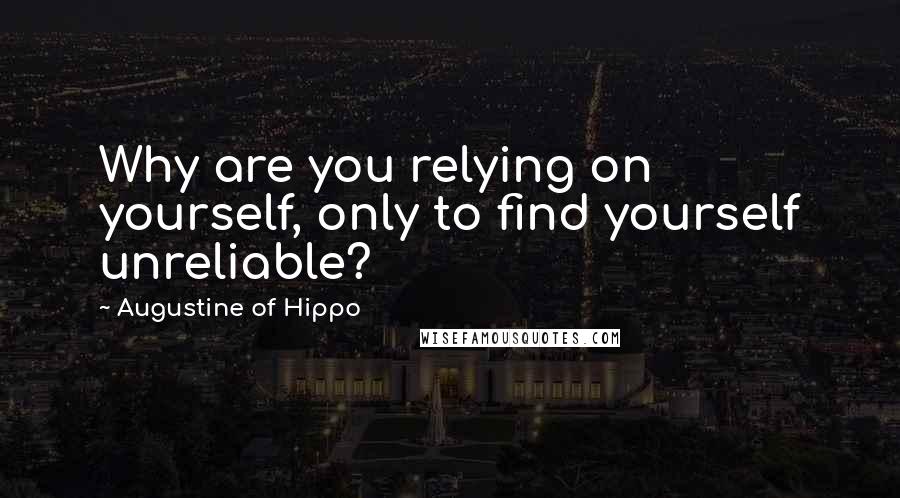 Augustine Of Hippo Quotes: Why are you relying on yourself, only to find yourself unreliable?