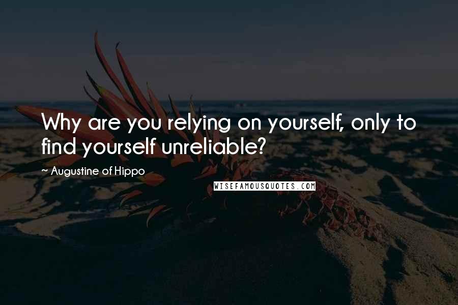Augustine Of Hippo Quotes: Why are you relying on yourself, only to find yourself unreliable?